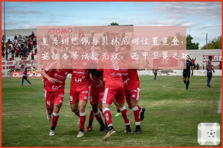 皇马姆巴佩与贝林厄姆位置重叠，安切洛蒂试验无效，西甲卫冕之路坎坷