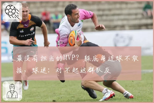 最没有担当的MVP?躲底角连球不敢接,球迷:对不起这群队友