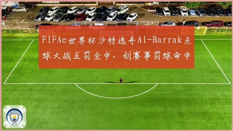 FIFAe世界杯沙特选手Al-Barrak点球大战五罚全中，创赛事罚球命中率纪录