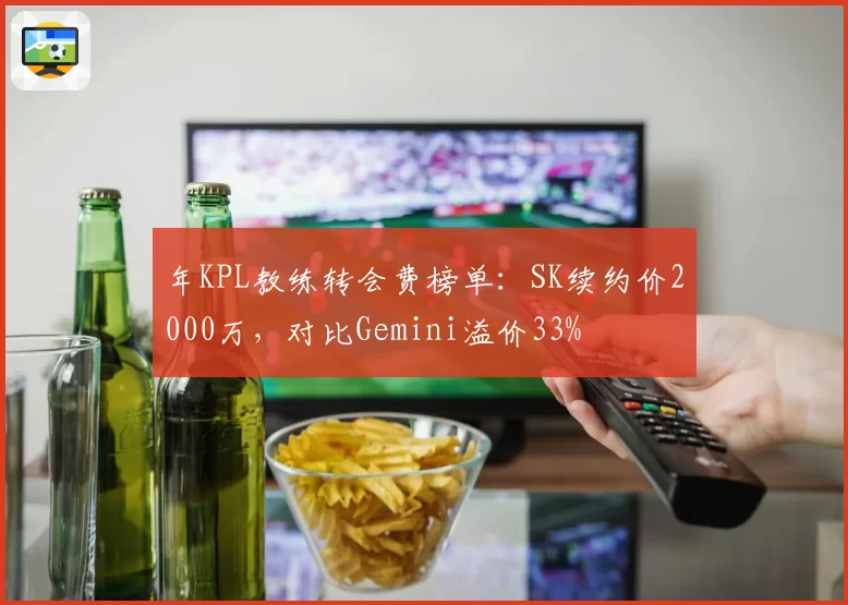 年KPL教练转会费榜单：SK续约价2000万，对比Gemini溢价33%