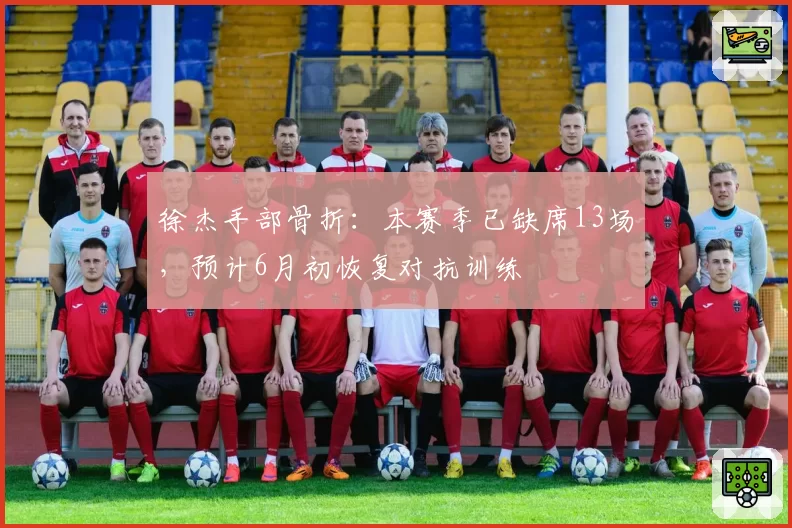 徐杰手部骨折：本赛季已缺席13场，预计6月初恢复对抗训练