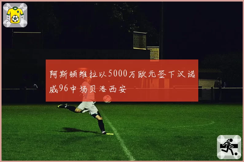 阿斯顿维拉以5000万欧元签下汉诺威96中场贝洛西安
