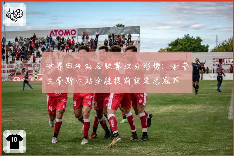 世界田径钻石联赛积分形势:杜普兰蒂斯六站全胜提前锁定总冠军