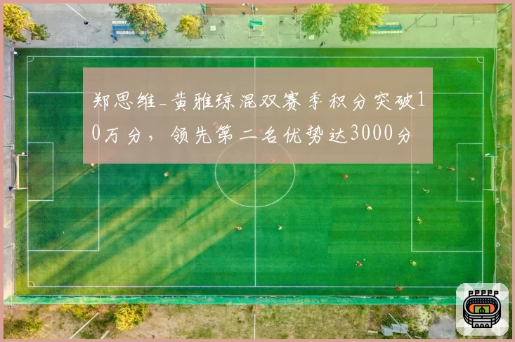 郑思维_黄雅琼混双赛季积分突破10万分，领先第二名优势达3000分