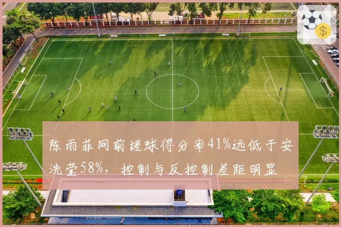 陈雨菲网前搓球得分率41%远低于安洗莹58%，控制与反控制差距明显