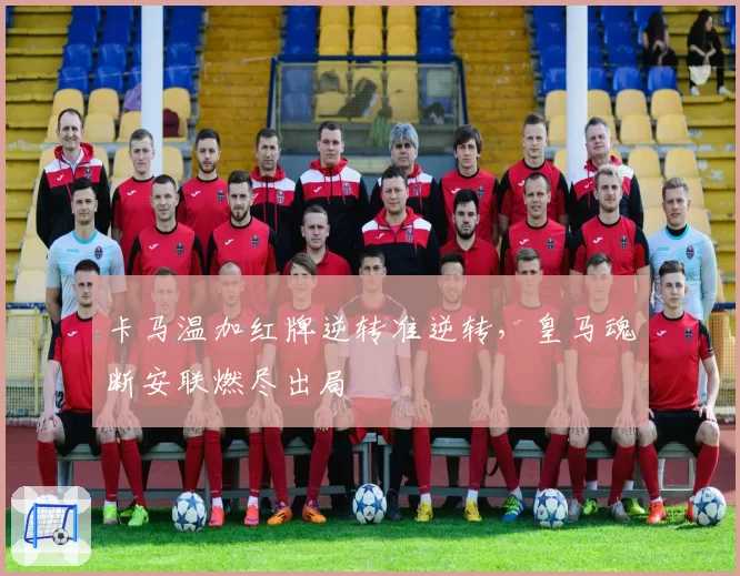 卡马温加红牌逆转准逆转，皇马魂断安联燃尽出局