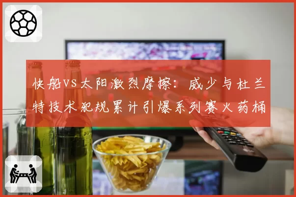 快船vs太阳激烈摩擦:威少与杜兰特技术犯规累计引爆系列赛火药桶