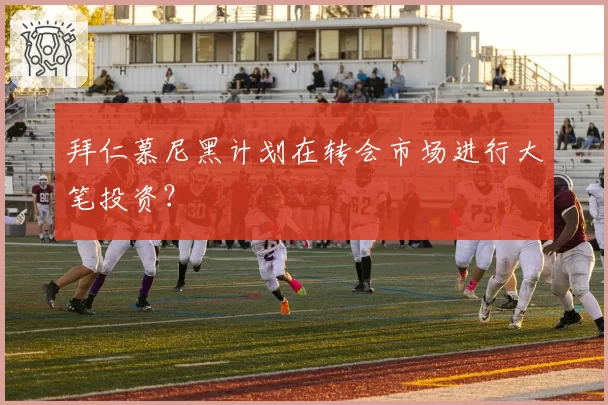拜仁慕尼黑计划在转会市场进行大笔投资?
