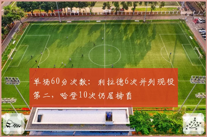 单场60分次数：利拉德6次并列现役第二，哈登10次仍居榜首