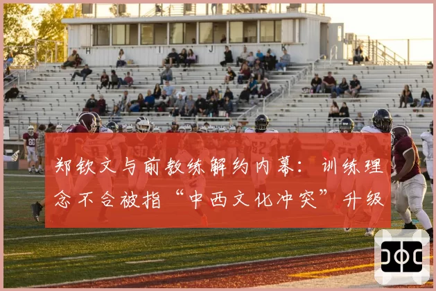 郑钦文与前教练解约内幕：训练理念不合被指“中西文化冲突”升级