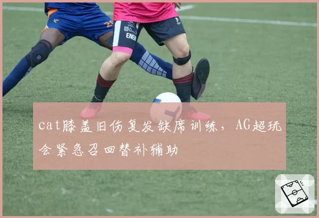 cat膝盖旧伤复发缺席训练，AG超玩会紧急召回替补辅助