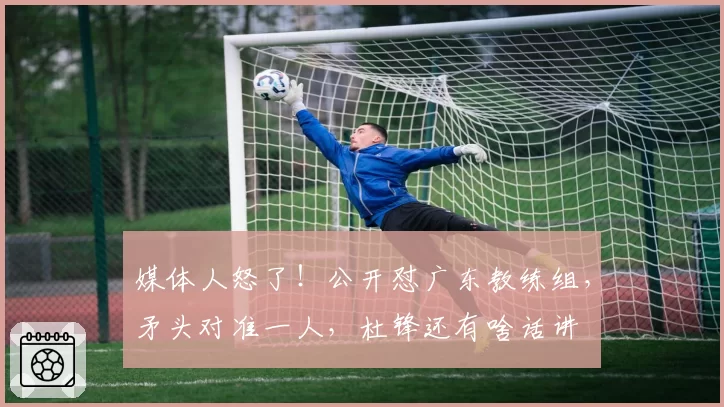 媒体人怒了！公开怼广东教练组，矛头对准一人，杜锋还有啥话讲