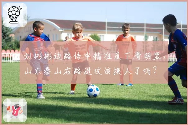 刘彬彬边路传中精准度下滑明显，山东泰山右路进攻该换人了吗？