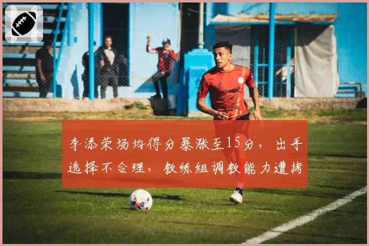 李添荣场均得分暴涨至15分,出手选择不合理,教练组调教能力遭拷问