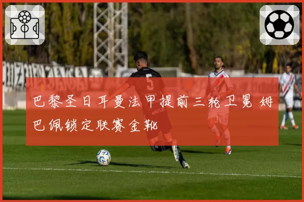 巴黎圣日耳曼法甲提前三轮卫冕 姆巴佩锁定联赛金靴