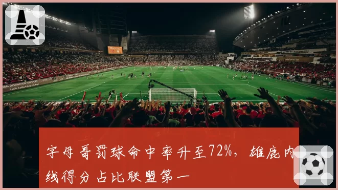 字母哥罚球命中率升至72%，雄鹿内线得分占比联盟第一
