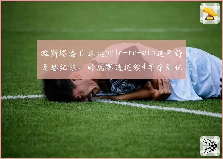 维斯塔潘日本站pole-to-win追平舒马赫纪录,铃鹿赛道连续4年夺冠仅1次失误