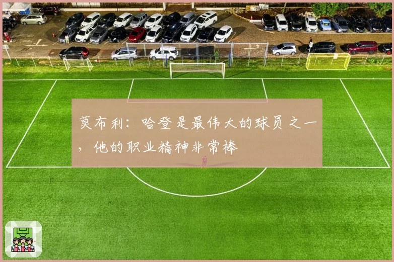 莫布利:哈登是最伟大的球员之一,他的职业精神非常棒