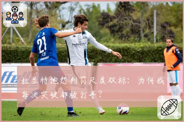 杜兰特抱怨判罚尺度双标:为何我每次突破都被打手?