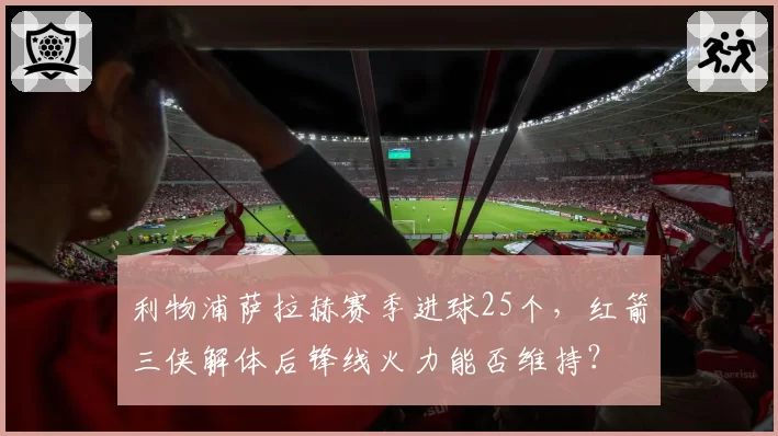 利物浦萨拉赫赛季进球25个,红箭三侠解体后锋线火力能否维持?