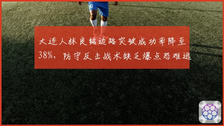大连人林良铭边路突破成功率降至38%,防守反击战术缺乏爆点恐难逃降级区