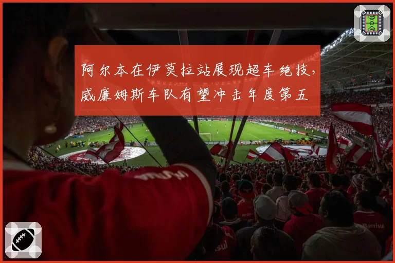 阿尔本在伊莫拉站展现超车绝技，威廉姆斯车队有望冲击年度第五