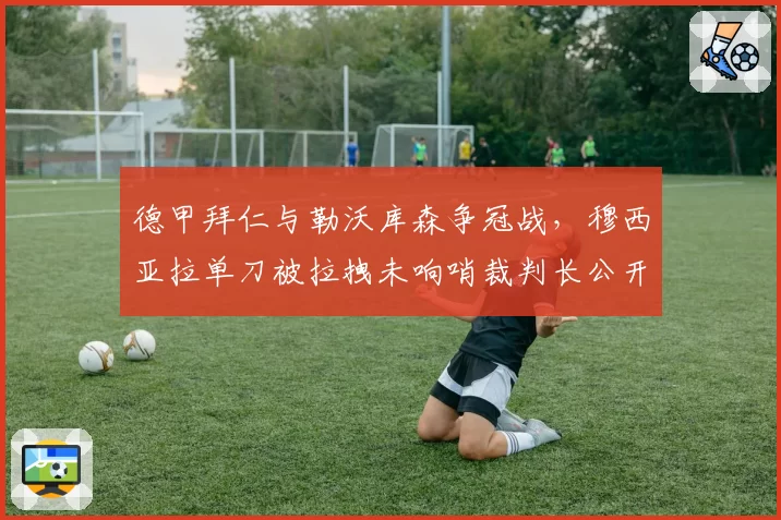德甲拜仁与勒沃库森争冠战，穆西亚拉单刀被拉拽未响哨裁判长公开道歉