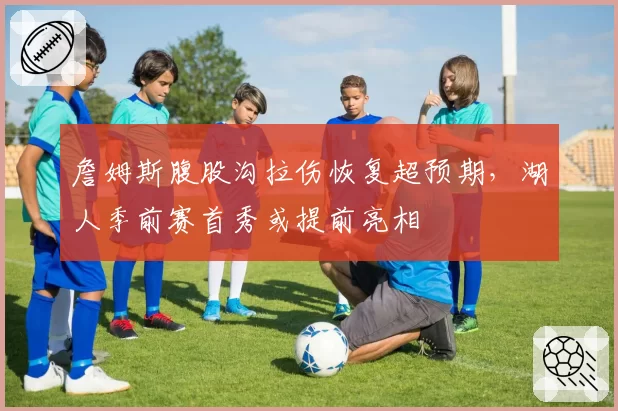 詹姆斯腹股沟拉伤恢复超预期，湖人季前赛首秀或提前亮相