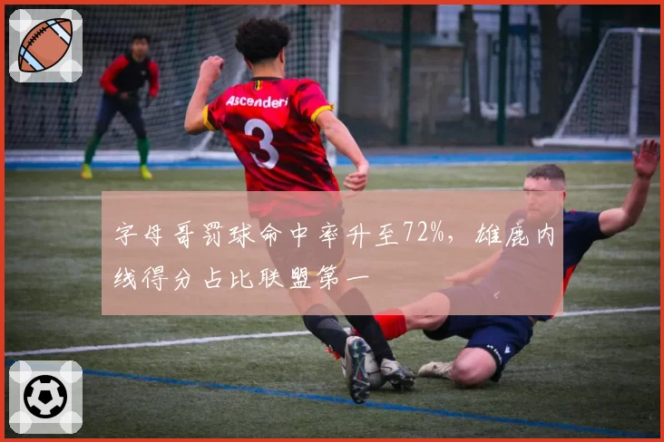 字母哥罚球命中率升至72%，雄鹿内线得分占比联盟第一