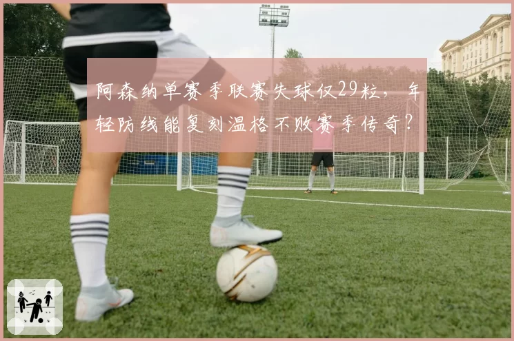 阿森纳单赛季联赛失球仅29粒,年轻防线能复刻温格不败赛季传奇?