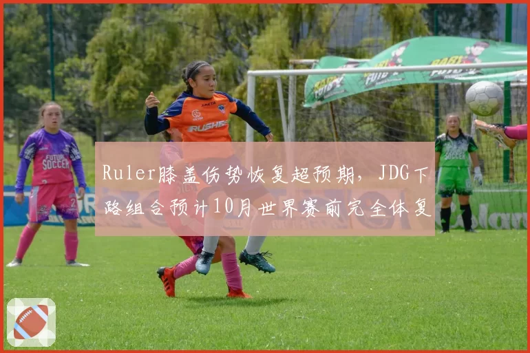 Ruler膝盖伤势恢复超预期,JDG下路组合预计10月世界赛前完全体复出__br_