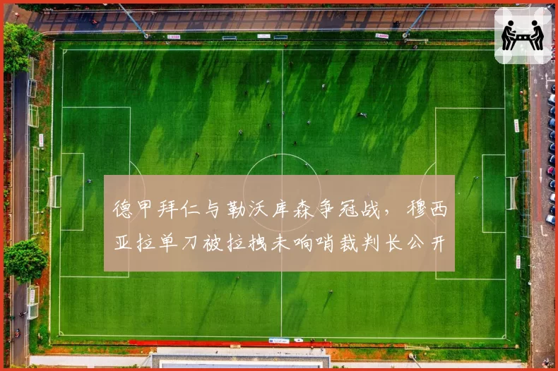 德甲拜仁与勒沃库森争冠战，穆西亚拉单刀被拉拽未响哨裁判长公开道歉