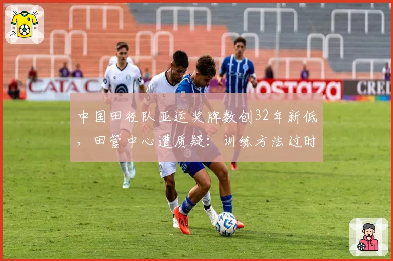 中国田径队亚运奖牌数创32年新低，田管中心遭质疑：训练方法过时了？