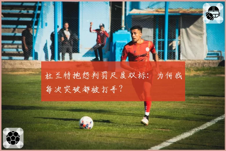 杜兰特抱怨判罚尺度双标:为何我每次突破都被打手?