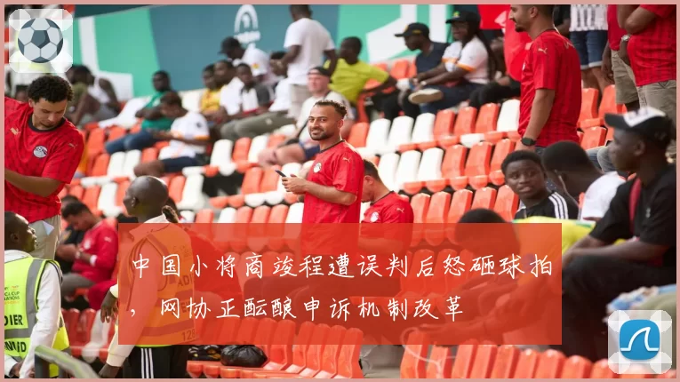 中国小将商竣程遭误判后怒砸球拍,网协正酝酿申诉机制改革