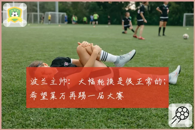 波兰主帅:大幅轮换是很正常的;希望莱万再踢一届大赛