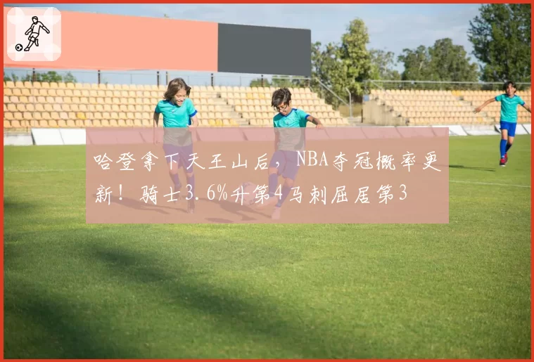 哈登拿下天王山后，NBA夺冠概率更新！骑士3.6%升第4马刺屈居第3