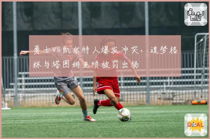 勇士vs凯尔特人爆发冲突，追梦格林与塔图姆互喷被罚出场