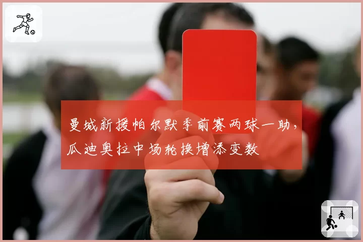 曼城新援帕尔默季前赛两球一助，瓜迪奥拉中场轮换增添变数