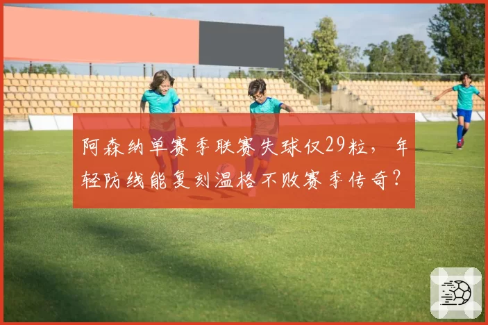 阿森纳单赛季联赛失球仅29粒，年轻防线能复刻温格不败赛季传奇？