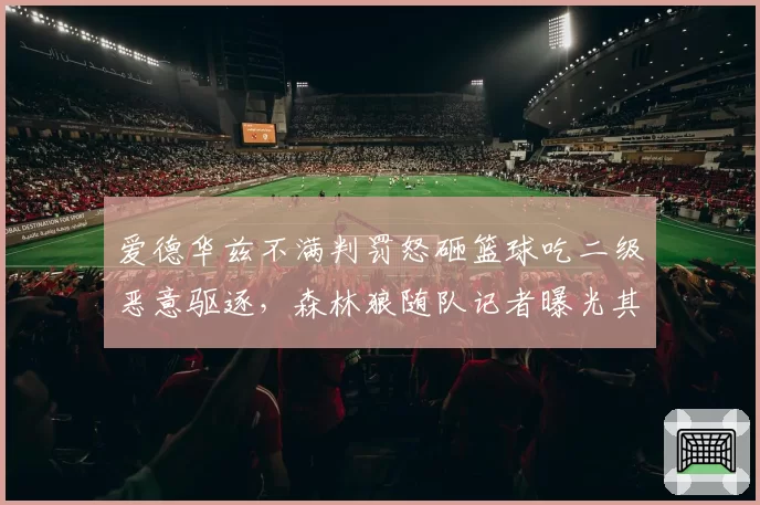 爱德华兹不满判罚怒砸篮球吃二级恶意驱逐,森林狼随队记者曝光其赛后拒绝采访