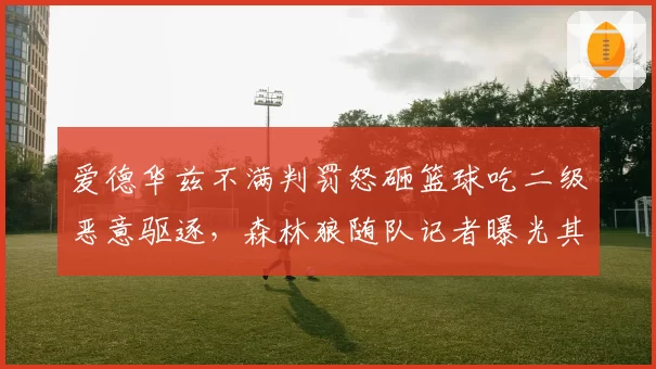 爱德华兹不满判罚怒砸篮球吃二级恶意驱逐，森林狼随队记者曝光其赛后拒绝采访