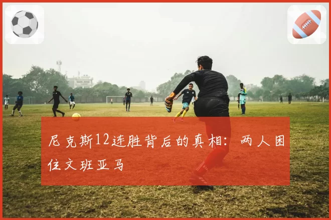 尼克斯12连胜背后的真相:两人困住文班亚马