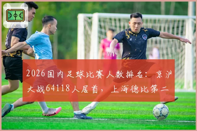 2026国内足球比赛人数排名：京沪大战64118人居首，上海德比第二