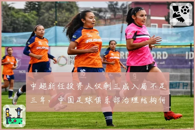 中超新任投资人仅剩三成入局不足三年,中国足球俱乐部治理结构何时才能走出死循环?