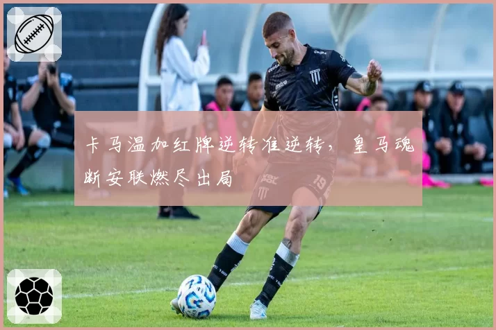 卡马温加红牌逆转准逆转，皇马魂断安联燃尽出局