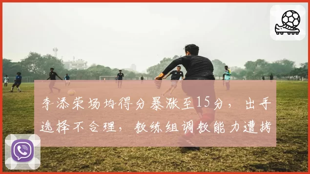 李添荣场均得分暴涨至15分,出手选择不合理,教练组调教能力遭拷问