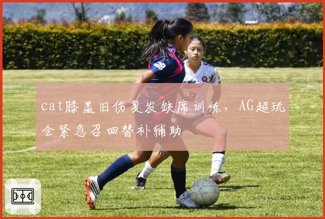 cat膝盖旧伤复发缺席训练，AG超玩会紧急召回替补辅助
