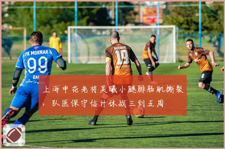 上海申花老将吴曦小腿腓肠肌撕裂，队医保守估计休战三到五周