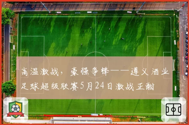 高温激战，豪强争锋——遵义酒业足球超级联赛5月24日激战正酣